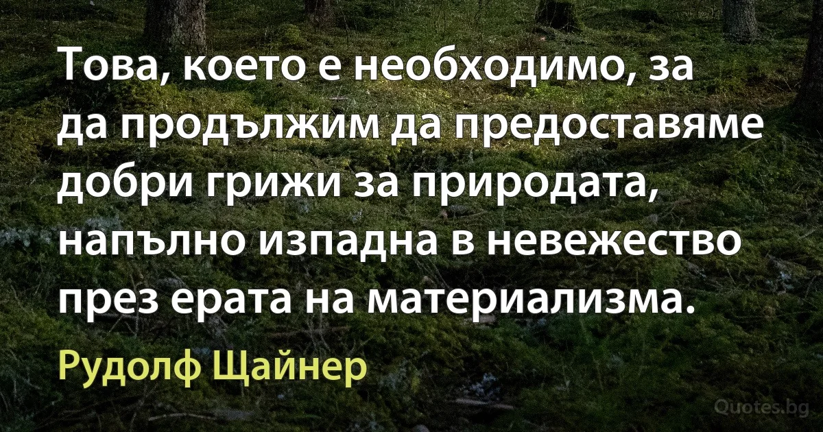 Това, което е необходимо, за да продължим да предоставяме добри грижи за природата, напълно изпадна в невежество през ерата на материализма. (Рудолф Щайнер)