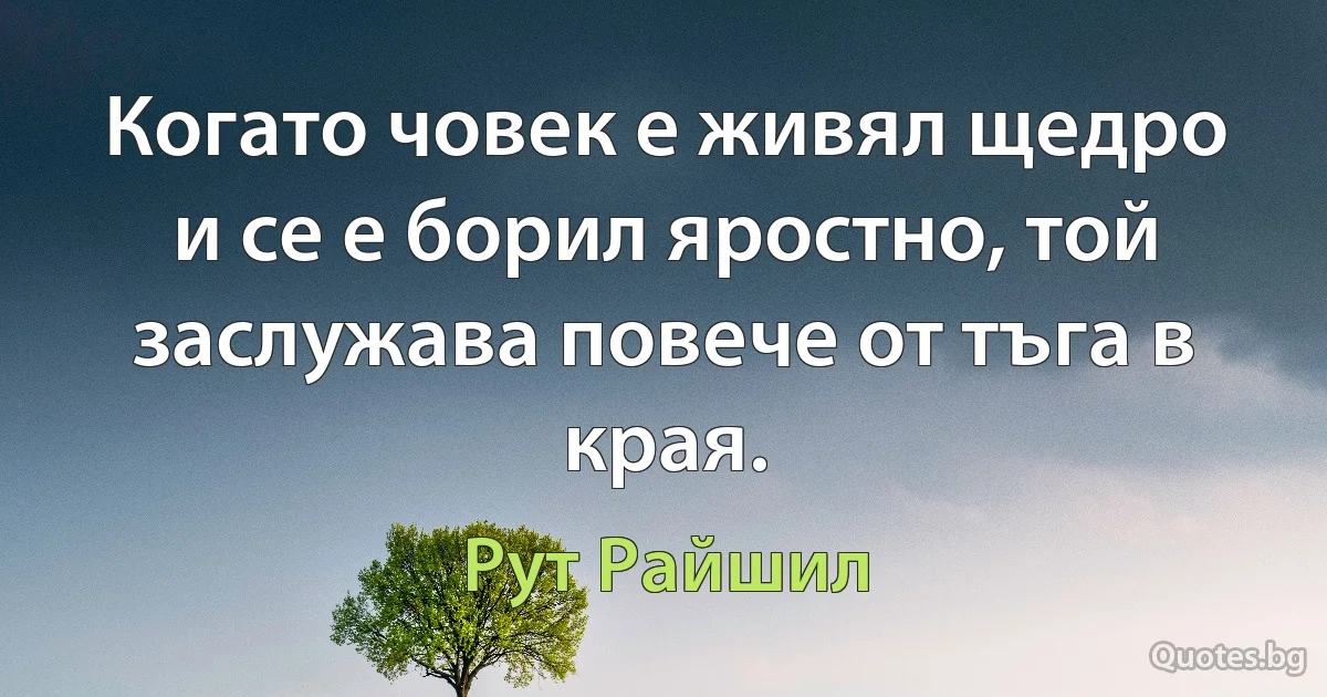 Когато човек е живял щедро и се е борил яростно, той заслужава повече от тъга в края. (Рут Райшил)