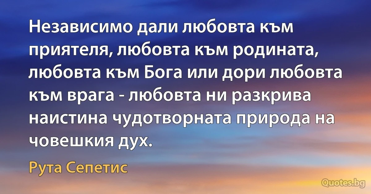 Независимо дали любовта към приятеля, любовта към родината, любовта към Бога или дори любовта към врага - любовта ни разкрива наистина чудотворната природа на човешкия дух. (Рута Сепетис)