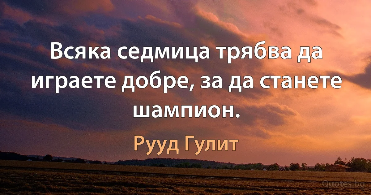 Всяка седмица трябва да играете добре, за да станете шампион. (Рууд Гулит)