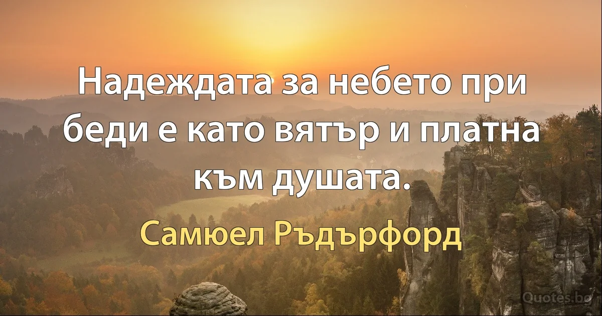 Надеждата за небето при беди е като вятър и платна към душата. (Самюел Ръдърфорд)