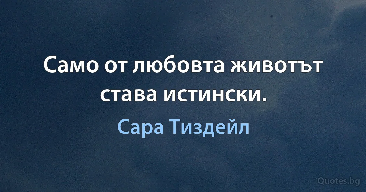 Само от любовта животът става истински. (Сара Тиздейл)