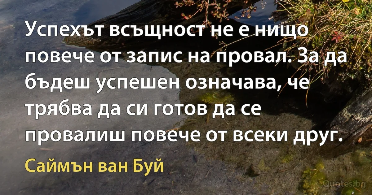 Успехът всъщност не е нищо повече от запис на провал. За да бъдеш успешен означава, че трябва да си готов да се провалиш повече от всеки друг. (Саймън ван Буй)