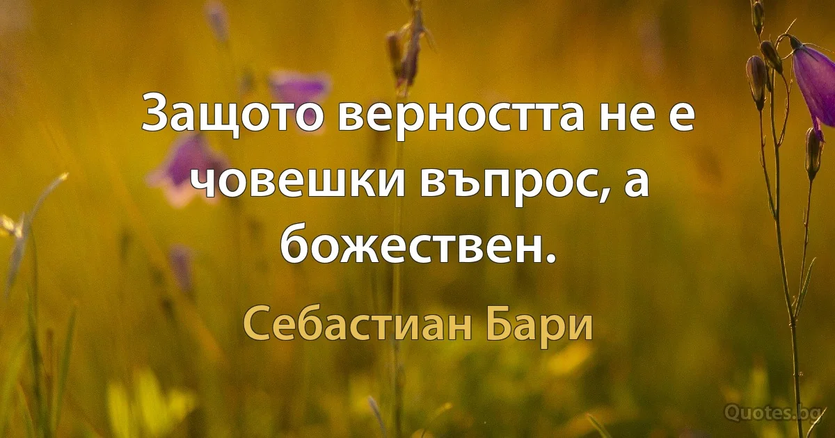 Защото верността не е човешки въпрос, а божествен. (Себастиан Бари)