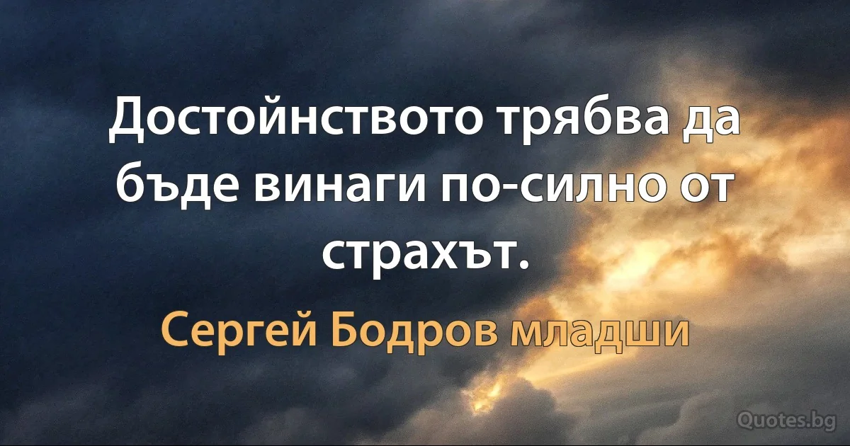 Достойнството трябва да бъде винаги по-силно от страхът. (Сергей Бодров младши)