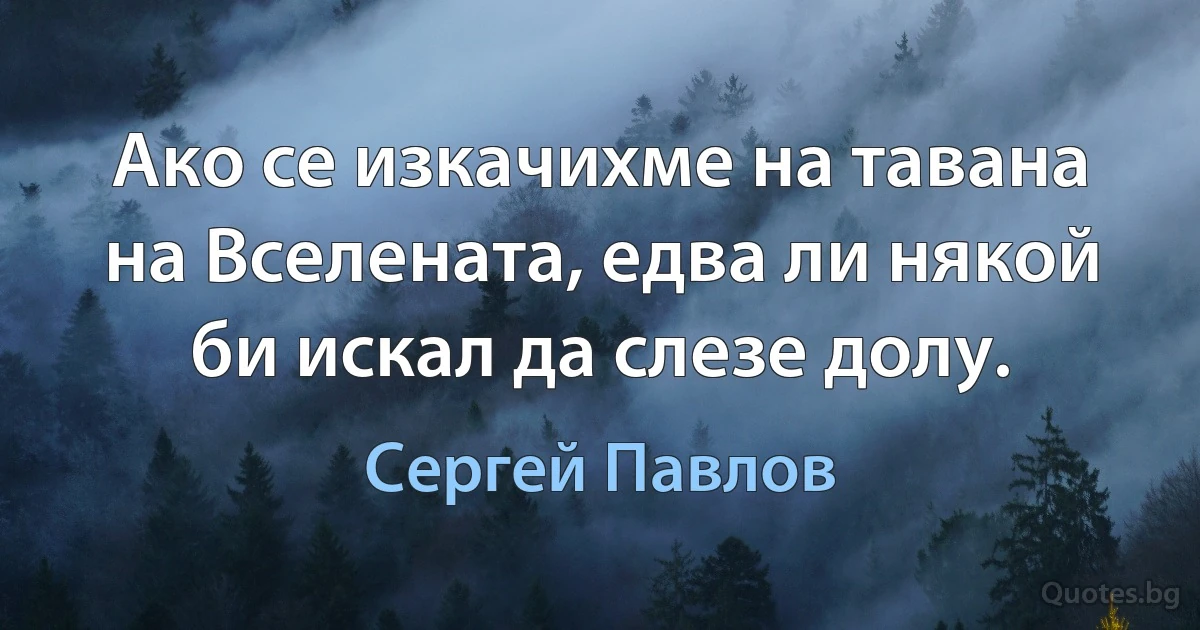 Ако се изкачихме на тавана на Вселената, едва ли някой би искал да слезе долу. (Сергей Павлов)