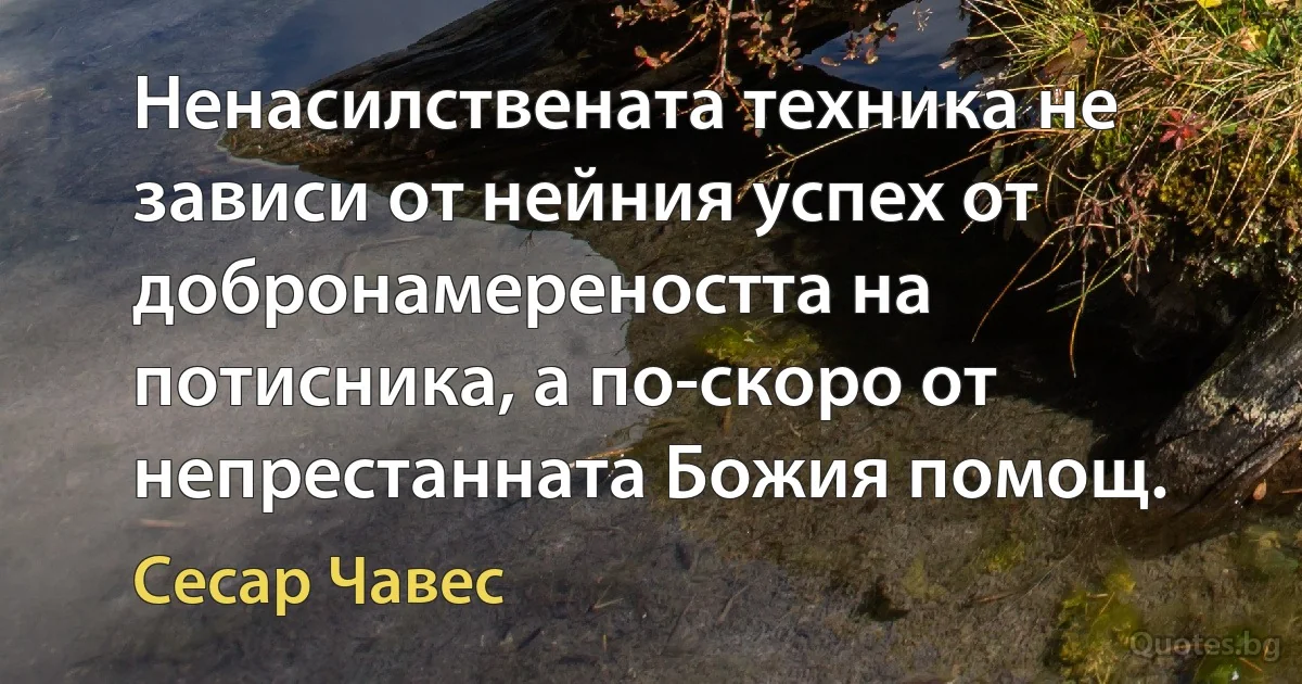 Ненасилствената техника не зависи от нейния успех от добронамереността на потисника, а по-скоро от непрестанната Божия помощ. (Сесар Чавес)