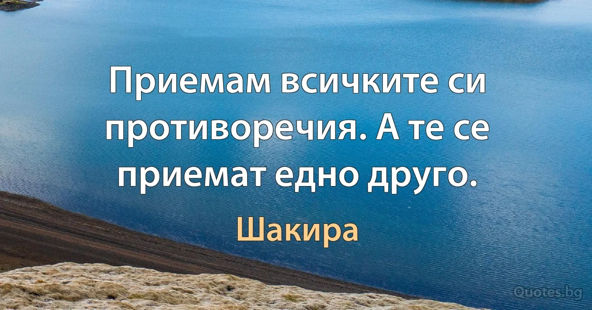 Приемам всичките си противоречия. А те се приемат едно друго. (Шакира)