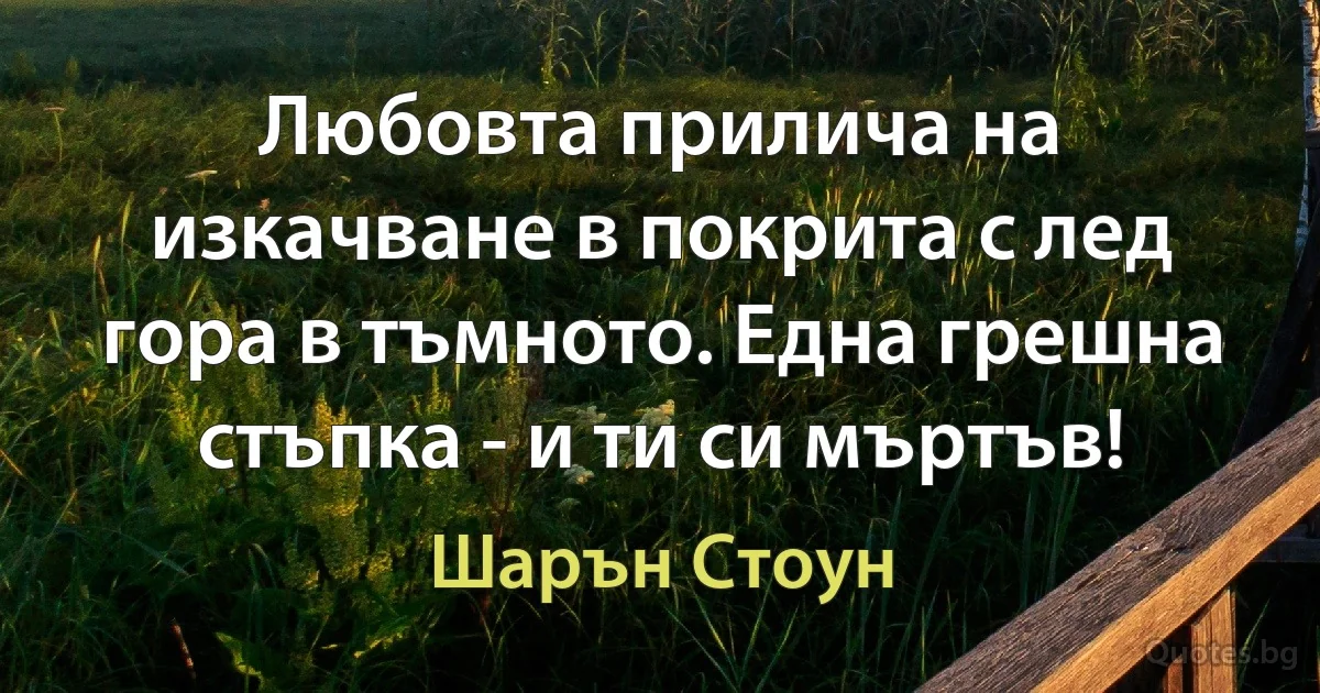 Любовта прилича на изкачване в покрита с лед гора в тъмното. Една грешна стъпка - и ти си мъртъв! (Шарън Стоун)