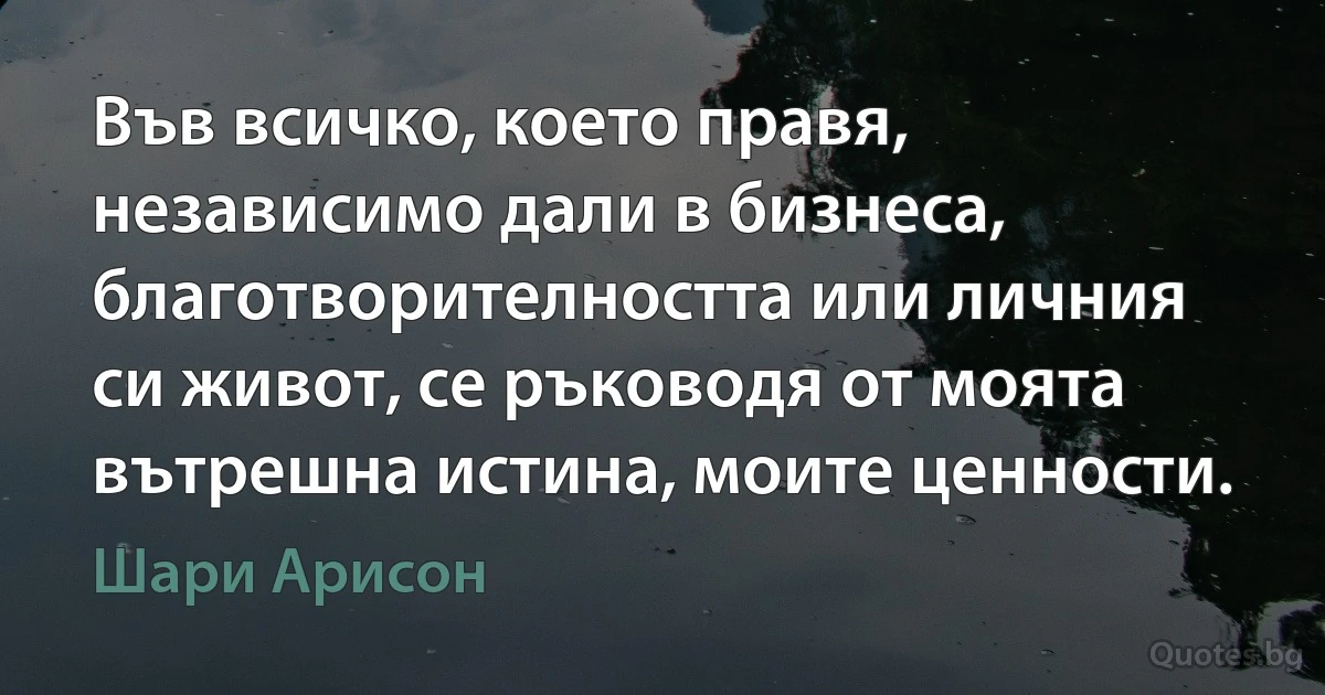 Във всичко, което правя, независимо дали в бизнеса, благотворителността или личния си живот, се ръководя от моята вътрешна истина, моите ценности. (Шари Арисон)