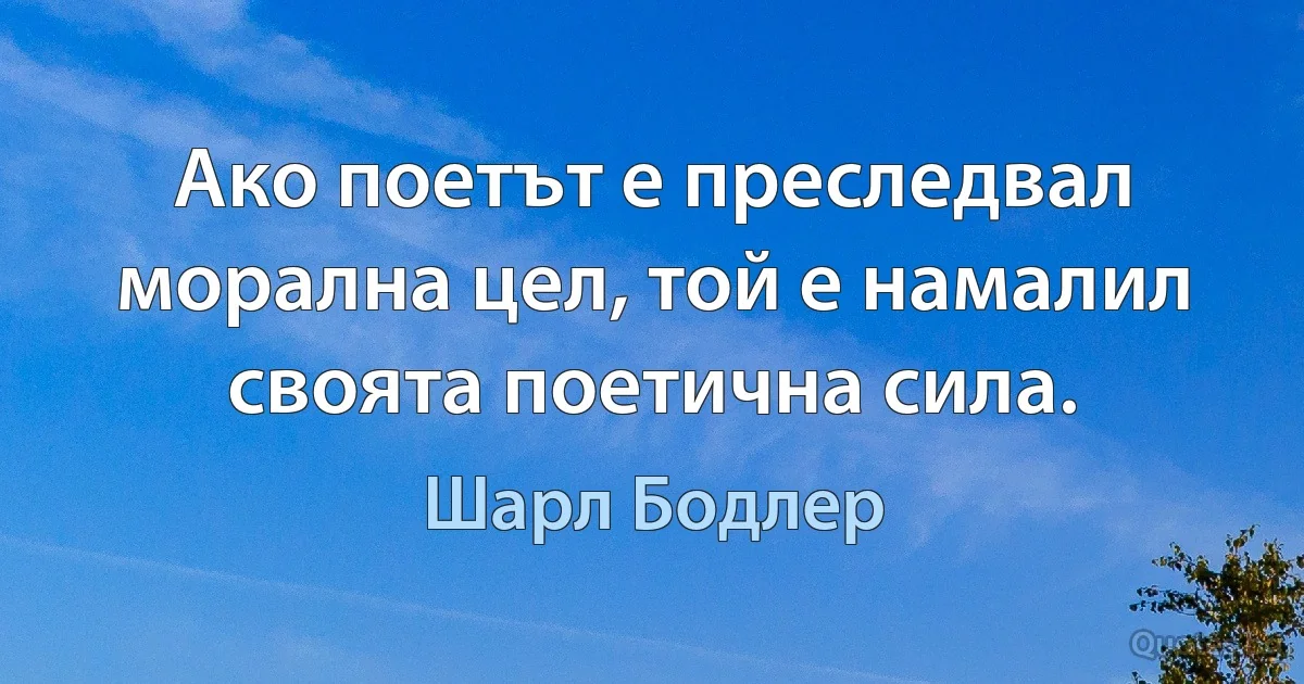 Ако поетът е преследвал морална цел, той е намалил своята поетична сила. (Шарл Бодлер)