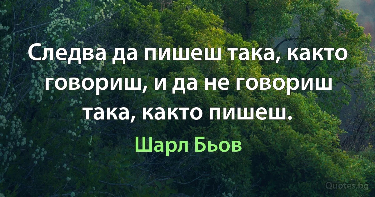 Следва да пишеш така, както говориш, и да не говориш така, както пишеш. (Шарл Бьов)