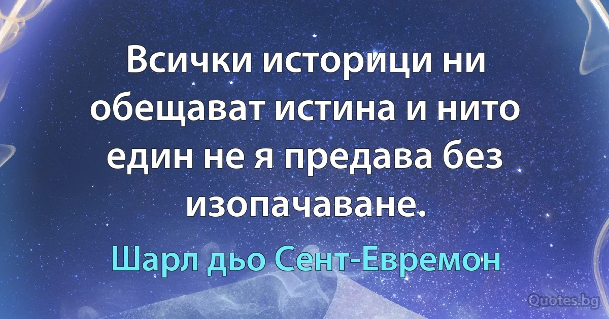 Всички историци ни обещават истина и нито един не я предава без изопачаване. (Шарл дьо Сент-Евремон)