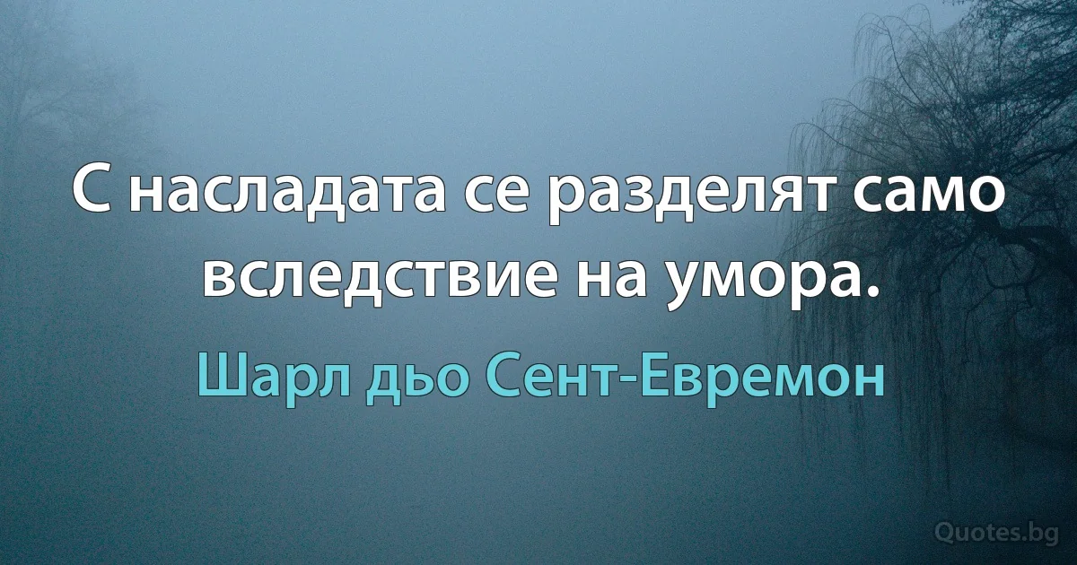 С насладата се разделят само вследствие на умора. (Шарл дьо Сент-Евремон)