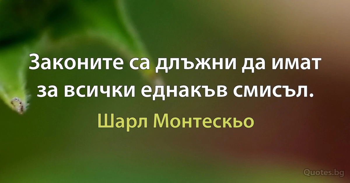 Законите са длъжни да имат за всички еднакъв смисъл. (Шарл Монтескьо)