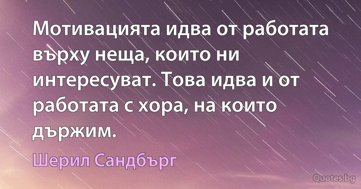 Мотивацията идва от работата върху неща, които ни интересуват. Това идва и от работата с хора, на които държим. (Шерил Сандбърг)