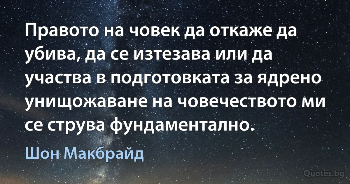 Правото на човек да откаже да убива, да се изтезава или да участва в подготовката за ядрено унищожаване на човечеството ми се струва фундаментално. (Шон Макбрайд)