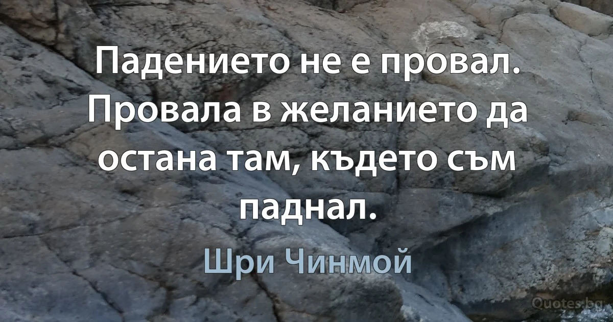 Падението не е провал. Провала в желанието да остана там, където съм паднал. (Шри Чинмой)