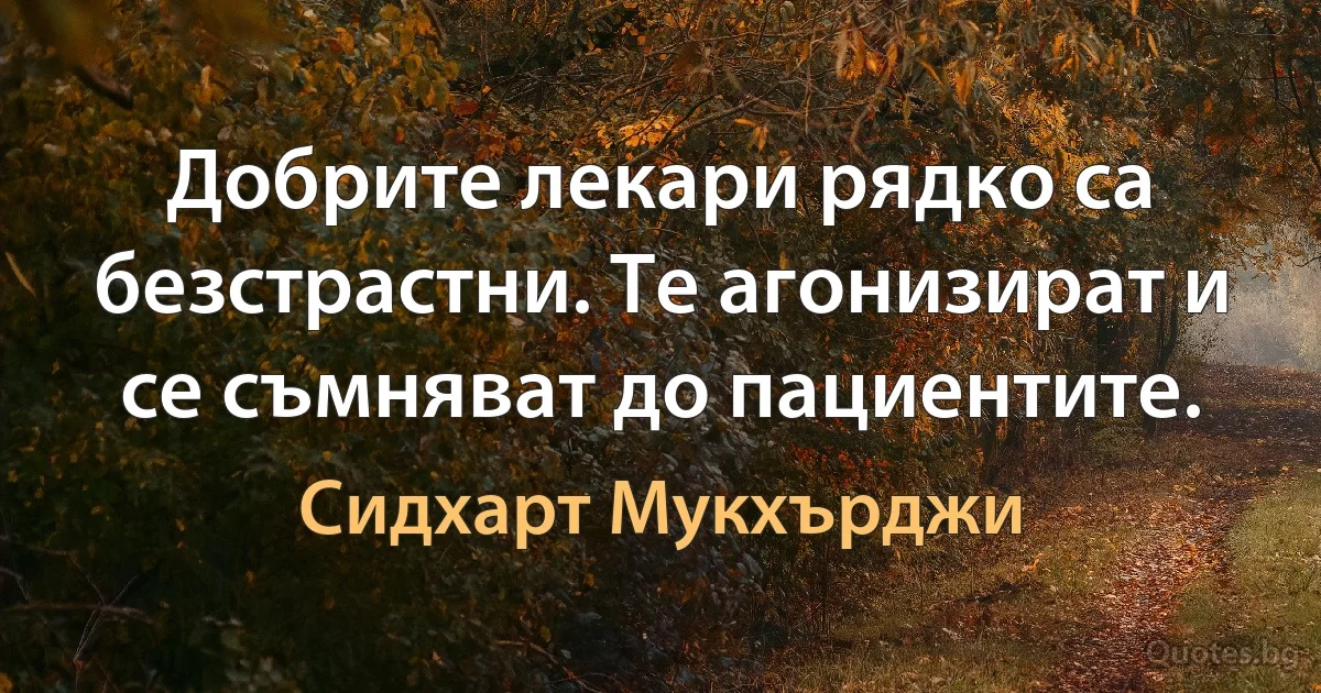 Добрите лекари рядко са безстрастни. Те агонизират и се съмняват до пациентите. (Сидхарт Мукхърджи)