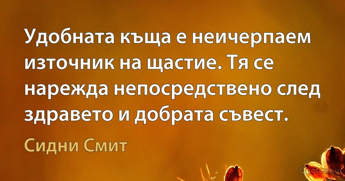 Удобната къща е неичерпаем източник на щастие. Тя се нарежда непосредствено след здравето и добрата съвест. (Сидни Смит)