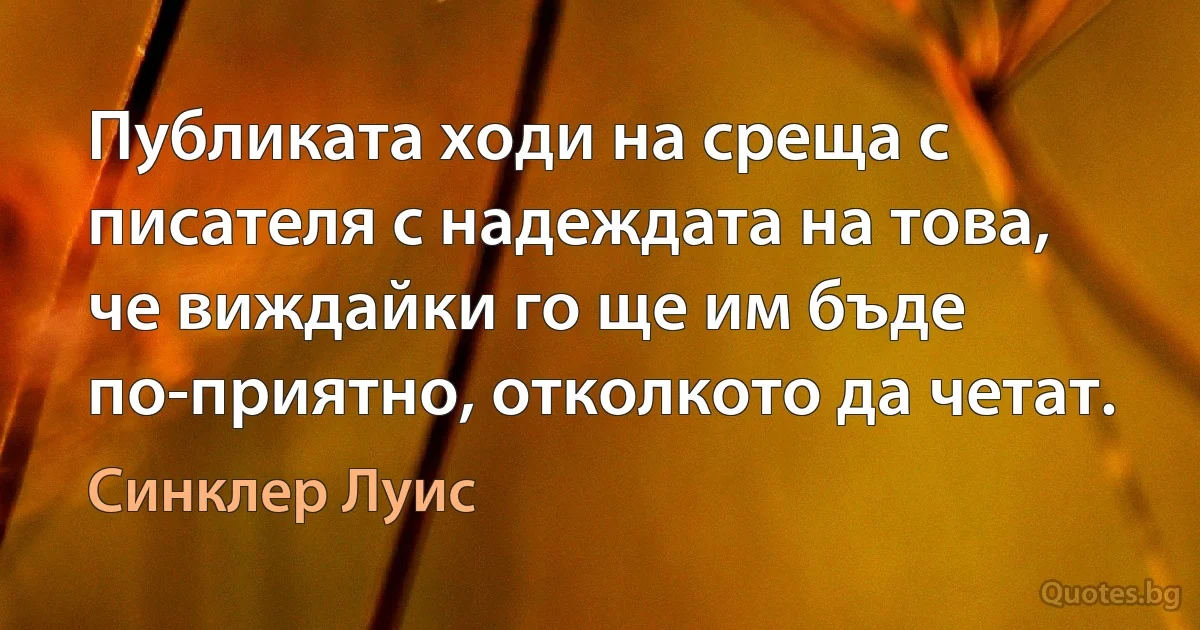 Публиката ходи на среща с писателя с надеждата на това, че виждайки го ще им бъде по-приятно, отколкото да четат. (Синклер Луис)