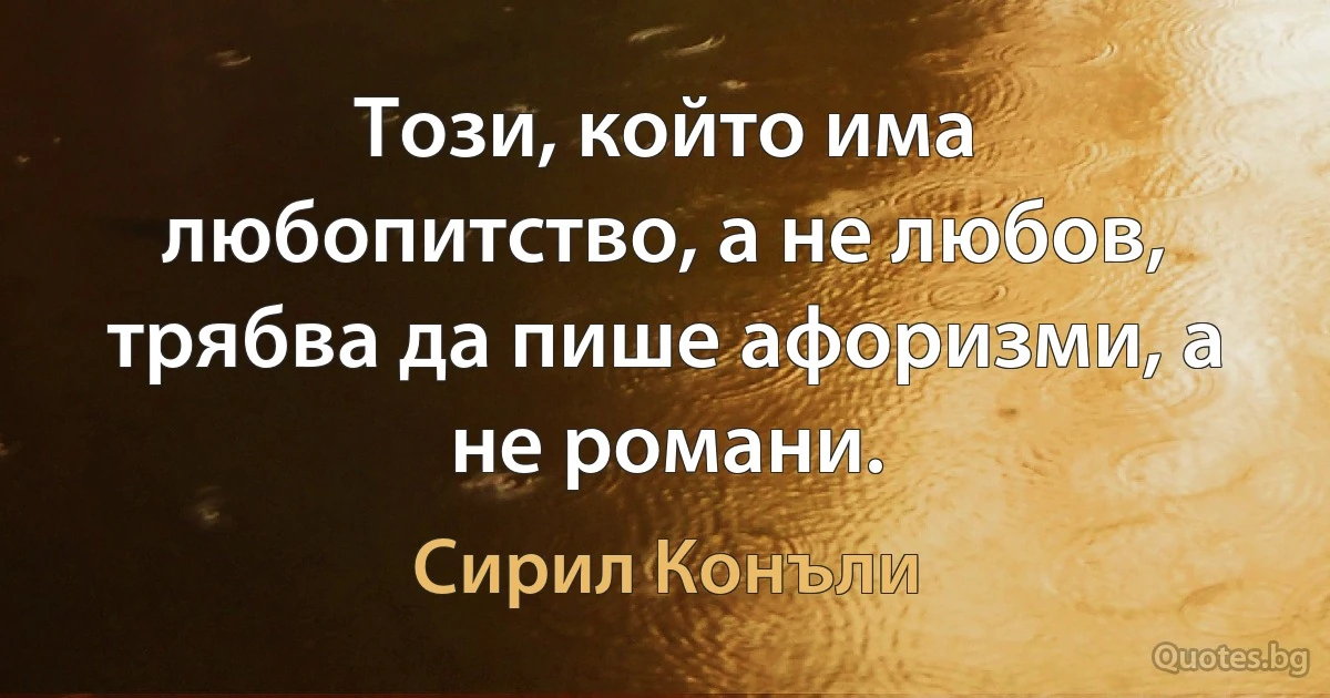 Този, който има любопитство, а не любов, трябва да пише афоризми, а не романи. (Сирил Конъли)