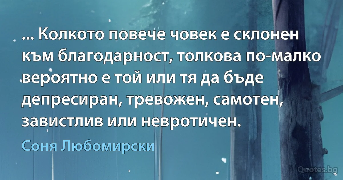 ... Колкото повече човек е склонен към благодарност, толкова по-малко вероятно е той или тя да бъде депресиран, тревожен, самотен, завистлив или невротичен. (Соня Любомирски)