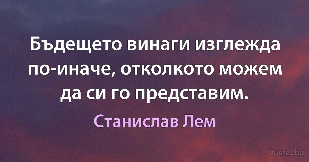 Бъдещето винаги изглежда по-иначе, отколкото можем да си го представим. (Станислав Лем)