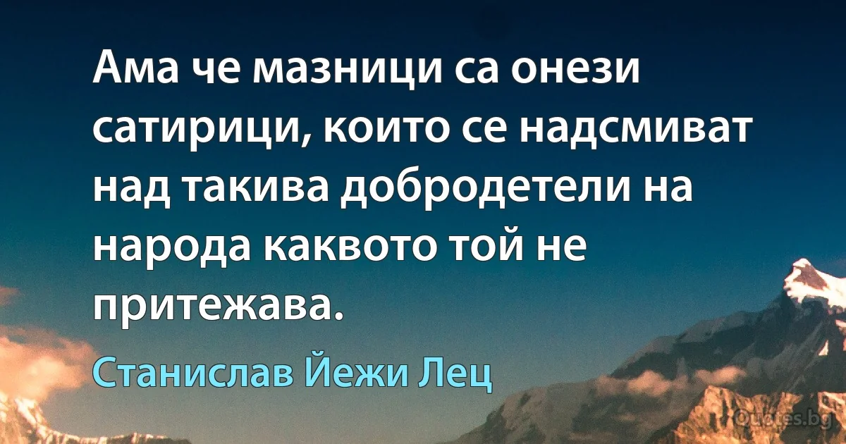 Ама че мазници са онези сатирици, които се надсмиват над такива добродетели на народа каквото той не притежава. (Станислав Йежи Лец)