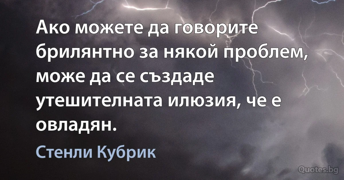 Ако можете да говорите брилянтно за някой проблем, може да се създаде утешителната илюзия, че е овладян. (Стенли Кубрик)