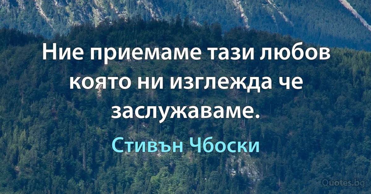 Ние приемаме тази любов която ни изглежда че заслужаваме. (Стивън Чбоски)