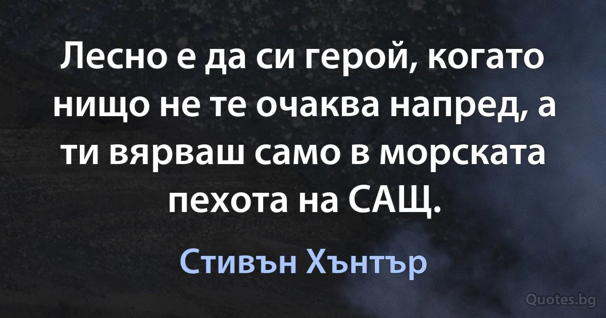 Лесно е да си герой, когато нищо не те очаква напред, а ти вярваш само в морската пехота на САЩ. (Стивън Хънтър)