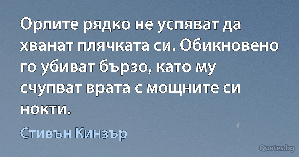 Орлите рядко не успяват да хванат плячката си. Обикновено го убиват бързо, като му счупват врата с мощните си нокти. (Стивън Кинзър)