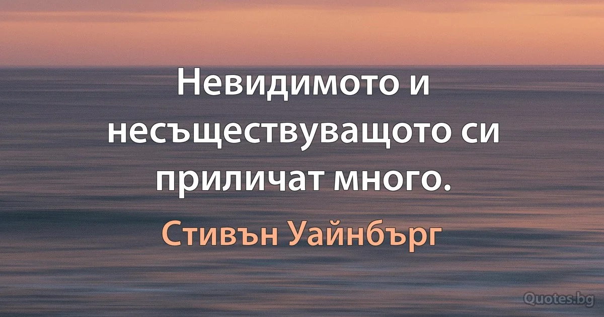 Невидимото и несъществуващото си приличат много. (Стивън Уайнбърг)