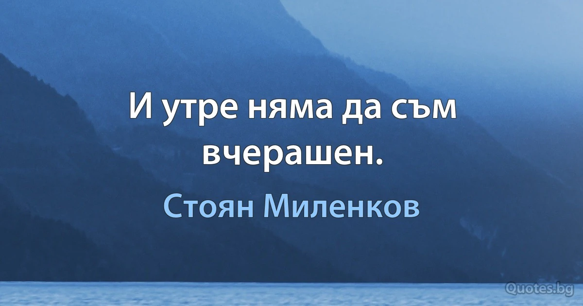 И утре няма да съм вчерашен. (Стоян Миленков)