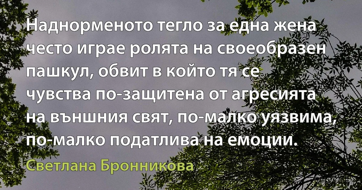 Наднорменото тегло за една жена често играе ролята на своеобразен пашкул, обвит в който тя се чувства по-защитена от агресията на външния свят, по-малко уязвима, по-малко податлива на емоции. (Светлана Бронникова)