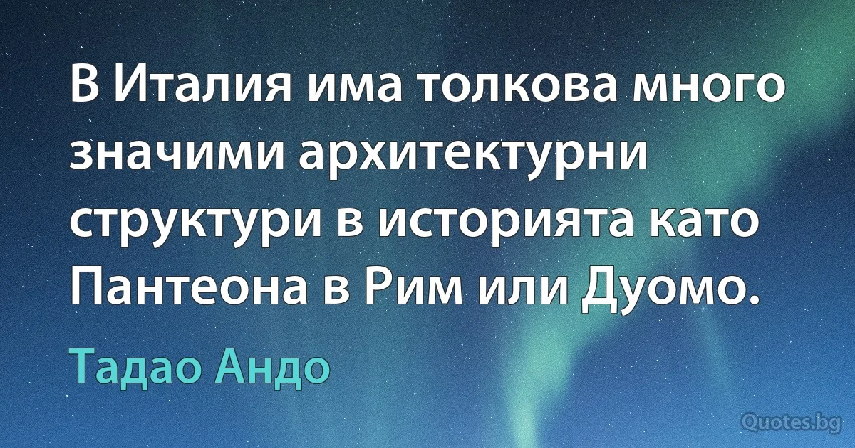 В Италия има толкова много значими архитектурни структури в историята като Пантеона в Рим или Дуомо. (Тадао Андо)