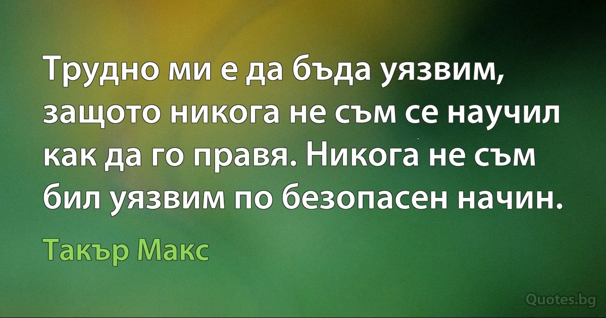 Трудно ми е да бъда уязвим, защото никога не съм се научил как да го правя. Никога не съм бил уязвим по безопасен начин. (Такър Макс)