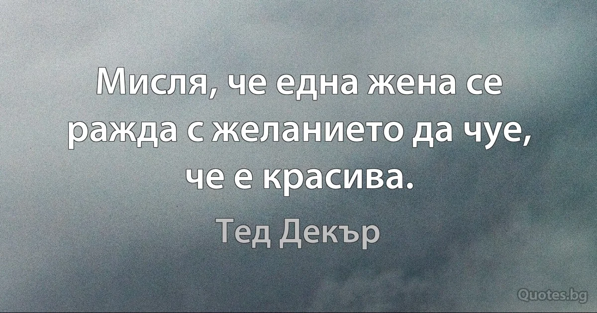 Мисля, че една жена се ражда с желанието да чуе, че е красива. (Тед Декър)