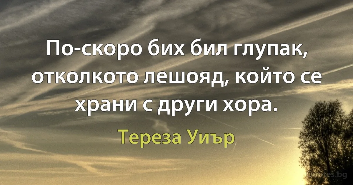 По-скоро бих бил глупак, отколкото лешояд, който се храни с други хора. (Тереза Уиър)