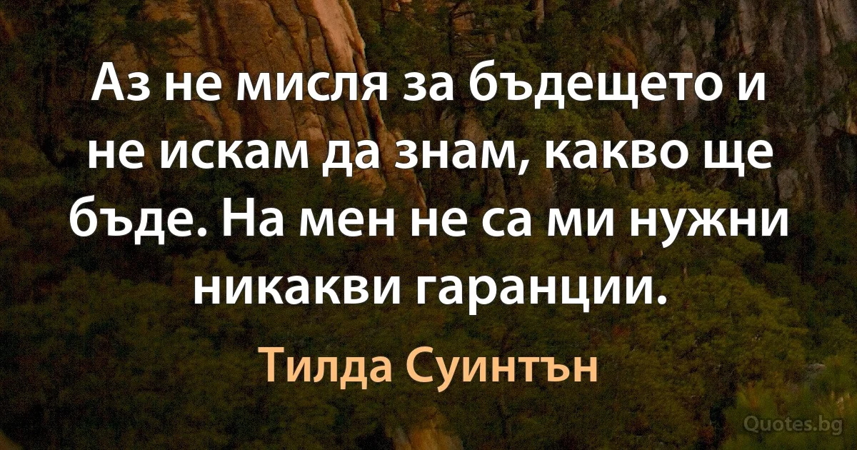 Аз не мисля за бъдещето и не искам да знам, какво ще бъде. На мен не са ми нужни никакви гаранции. (Тилда Суинтън)