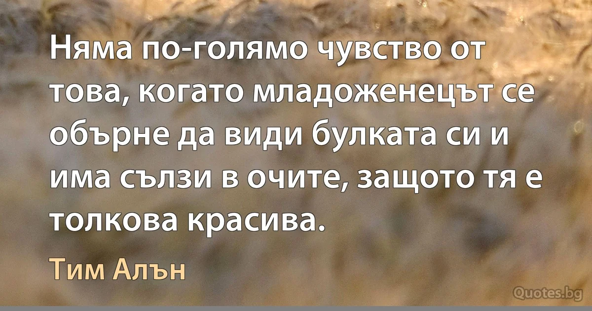 Няма по-голямо чувство от това, когато младоженецът се обърне да види булката си и има сълзи в очите, защото тя е толкова красива. (Тим Алън)