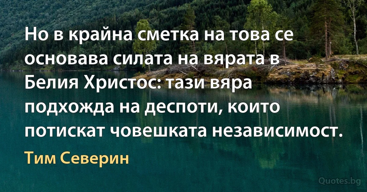 Но в крайна сметка на това се основава силата на вярата в Белия Христос: тази вяра подхожда на деспоти, които потискат човешката независимост. (Тим Северин)