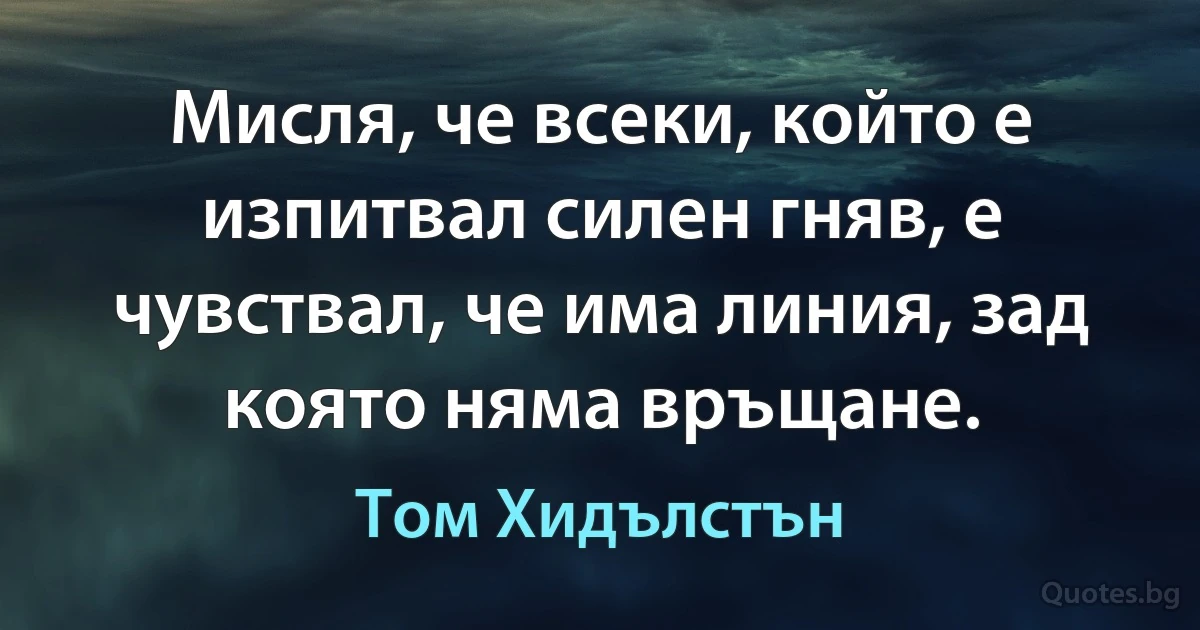 Мисля, че всеки, който е изпитвал силен гняв, е чувствал, че има линия, зад която няма връщане. (Том Хидълстън)