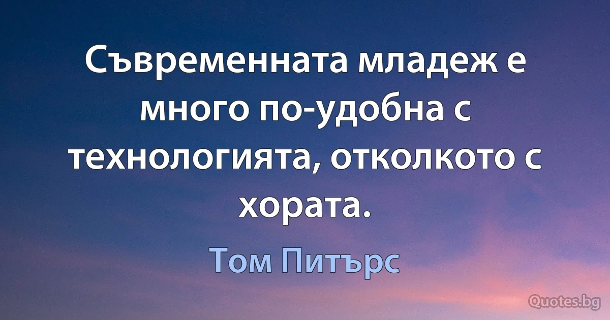 Съвременната младеж е много по-удобна с технологията, отколкото с хората. (Том Питърс)