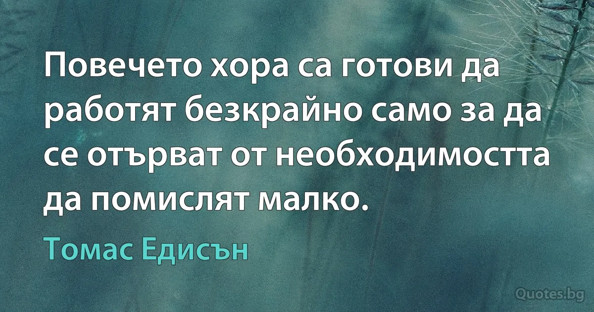 Повечето хора са готови да работят безкрайно само за да се отърват от необходимостта да помислят малко. (Томас Едисън)