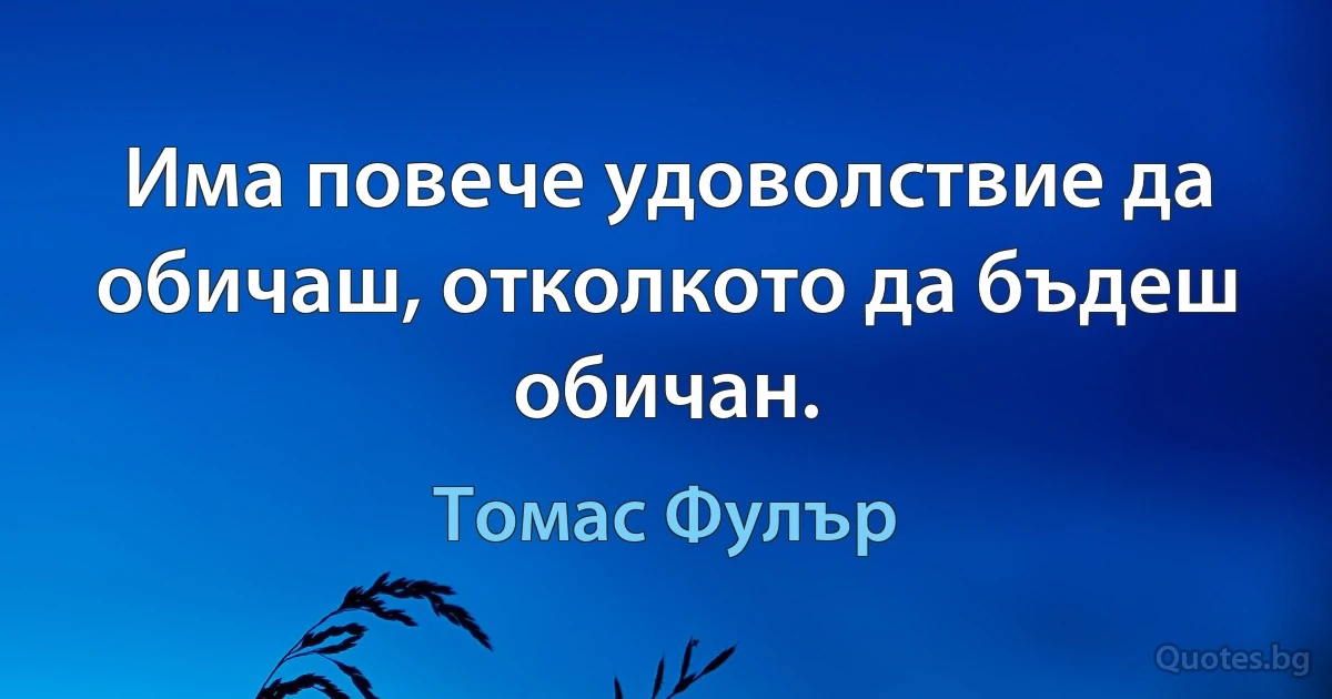 Има повече удоволствие да обичаш, отколкото да бъдеш обичан. (Томас Фулър)