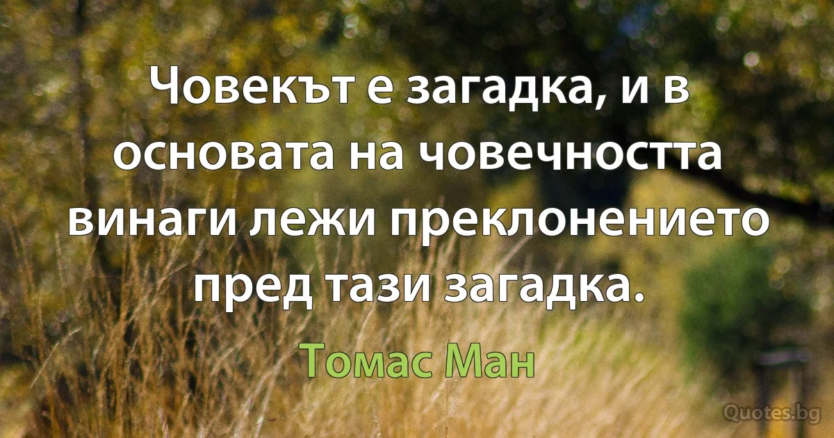 Човекът е загадка, и в основата на човечността винаги лежи преклонението пред тази загадка. (Томас Ман)