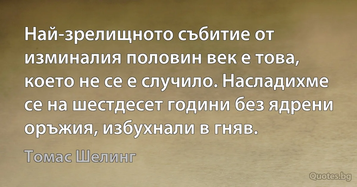 Най-зрелищното събитие от изминалия половин век е това, което не се е случило. Насладихме се на шестдесет години без ядрени оръжия, избухнали в гняв. (Томас Шелинг)