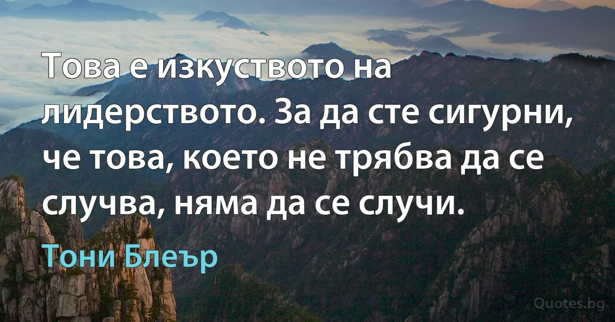 Това е изкуството на лидерството. За да сте сигурни, че това, което не трябва да се случва, няма да се случи. (Тони Блеър)